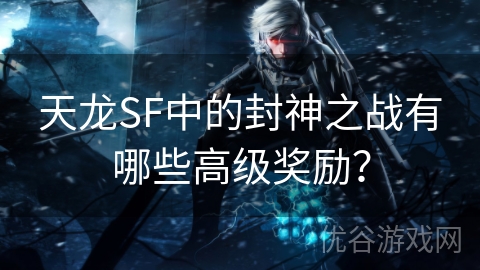 天龙SF中的封神之战有哪些高级奖励？