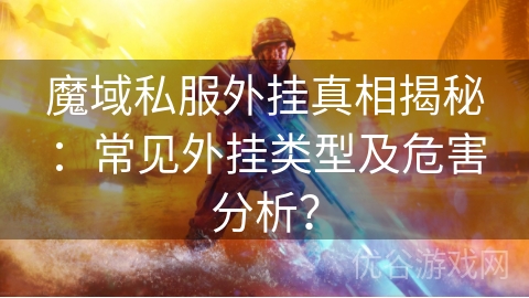 魔域私服外挂真相揭秘：常见外挂类型及危害分析？