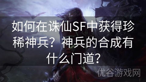 如何在诛仙SF中获得珍稀神兵？神兵的合成有什么门道？