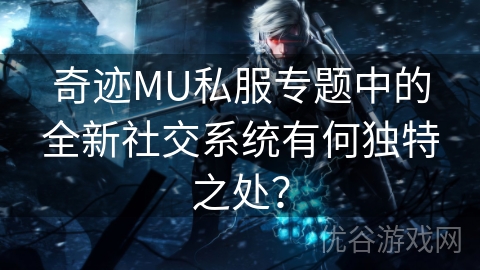 奇迹MU私服专题中的全新社交系统有何独特之处？