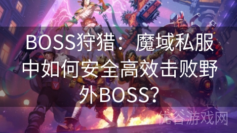 BOSS狩猎：魔域私服中如何安全高效击败野外BOSS？