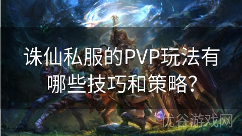 诛仙私服的PVP玩法有哪些技巧和策略？