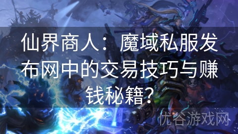 仙界商人：魔域私服发布网中的交易技巧与赚钱秘籍？