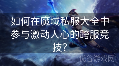 如何在魔域私服大全中参与激动人心的跨服竞技？