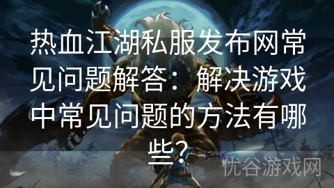 热血江湖私服发布网常见问题解答：解决游戏中常见问题的方法有哪些？