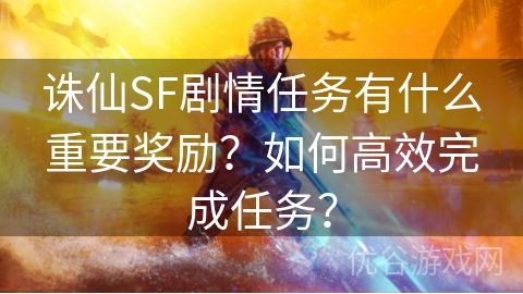 诛仙SF剧情任务有什么重要奖励？如何高效完成任务？