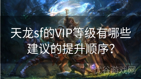 天龙sf的VIP等级有哪些建议的提升顺序？