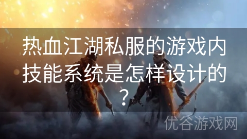 热血江湖私服的游戏内技能系统是怎样设计的？