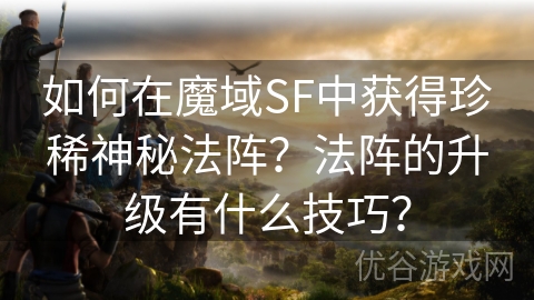 如何在魔域SF中获得珍稀神秘法阵？法阵的升级有什么技巧？