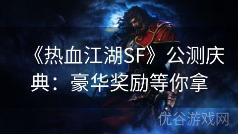 《热血江湖SF》公测庆典：豪华奖励等你拿