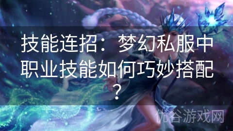 技能连招：梦幻私服中职业技能如何巧妙搭配？