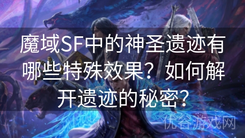 魔域SF中的神圣遗迹有哪些特殊效果？如何解开遗迹的秘密？