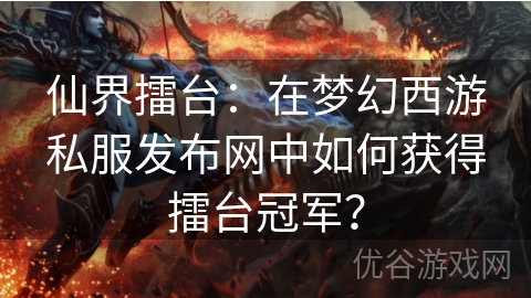 仙界擂台：在梦幻西游私服发布网中如何获得擂台冠军？