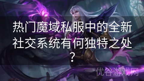 热门魔域私服中的全新社交系统有何独特之处？