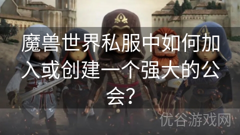 魔兽世界私服中如何加入或创建一个强大的公会？