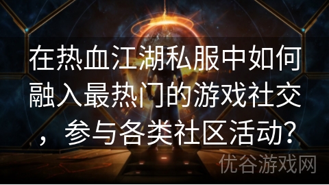 在热血江湖私服中如何融入最热门的游戏社交，参与各类社区活动？