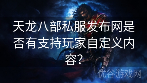 天龙八部私服发布网是否有支持玩家自定义内容？