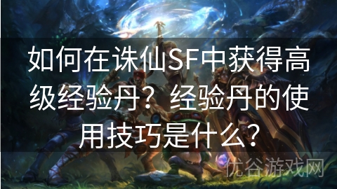 如何在诛仙SF中获得高级经验丹？经验丹的使用技巧是什么？