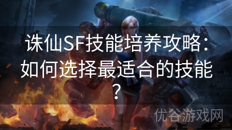 诛仙SF技能培养攻略：如何选择最适合的技能？