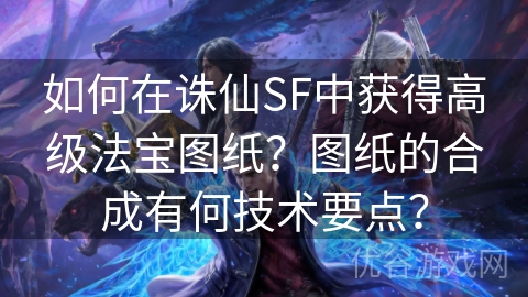 如何在诛仙SF中获得高级法宝图纸？图纸的合成有何技术要点？