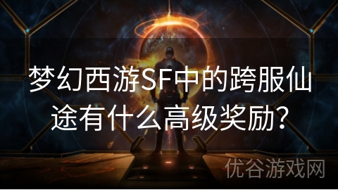 梦幻西游SF中的跨服仙途有什么高级奖励？