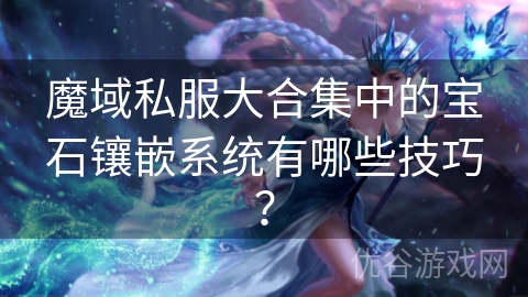 魔域私服大合集中的宝石镶嵌系统有哪些技巧？