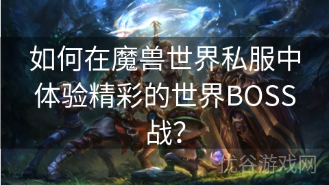 如何在魔兽世界私服中体验精彩的世界BOSS战？