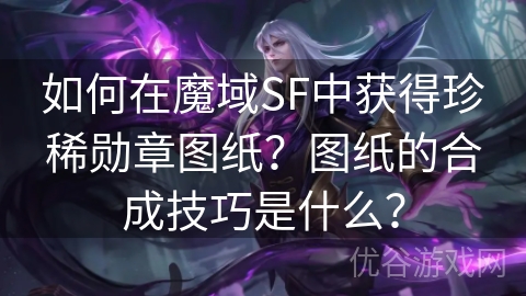 如何在魔域SF中获得珍稀勋章图纸？图纸的合成技巧是什么？