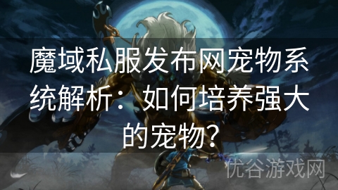 魔域私服发布网宠物系统解析：如何培养强大的宠物？