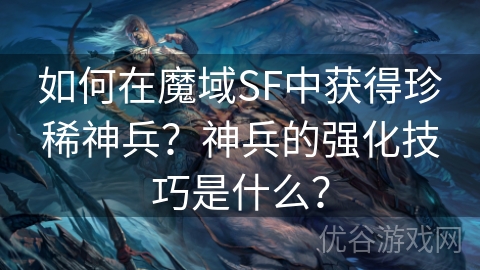 如何在魔域SF中获得珍稀神兵？神兵的强化技巧是什么？