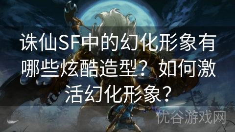 诛仙SF中的幻化形象有哪些炫酷造型？如何激活幻化形象？