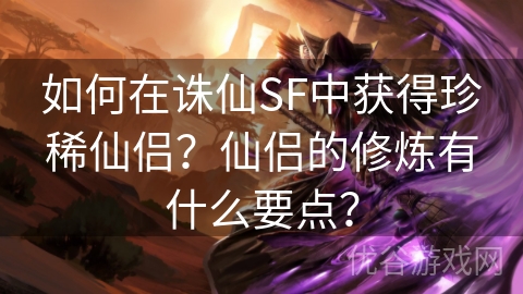 如何在诛仙SF中获得珍稀仙侣？仙侣的修炼有什么要点？