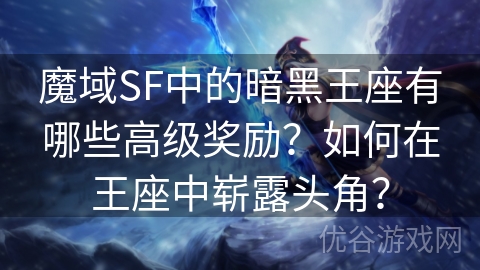 魔域SF中的暗黑王座有哪些高级奖励？如何在王座中崭露头角？