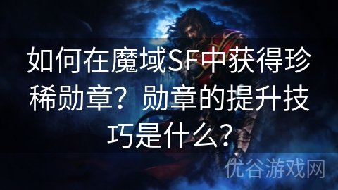 如何在魔域SF中获得珍稀勋章？勋章的提升技巧是什么？