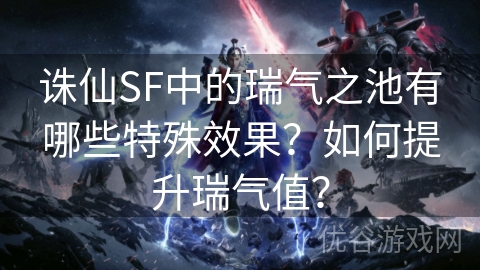 诛仙SF中的瑞气之池有哪些特殊效果？如何提升瑞气值？