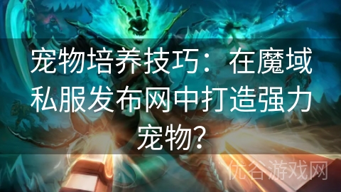 宠物培养技巧：在魔域私服发布网中打造强力宠物？