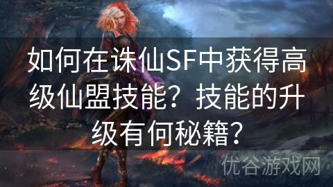 如何在诛仙SF中获得高级仙盟技能？技能的升级有何秘籍？