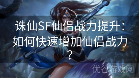 诛仙SF仙侣战力提升：如何快速增加仙侣战力？