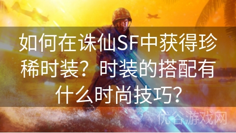 如何在诛仙SF中获得珍稀时装？时装的搭配有什么时尚技巧？