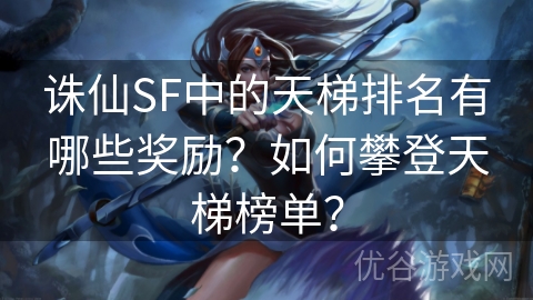 诛仙SF中的天梯排名有哪些奖励？如何攀登天梯榜单？