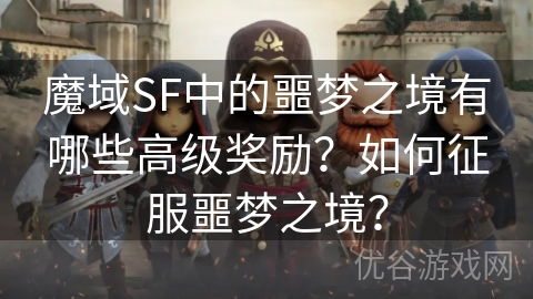 魔域SF中的噩梦之境有哪些高级奖励？如何征服噩梦之境？