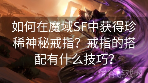 如何在魔域SF中获得珍稀神秘戒指？戒指的搭配有什么技巧？