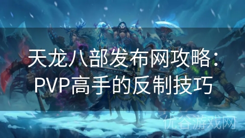 天龙八部发布网攻略：PVP高手的反制技巧