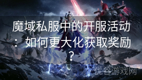 魔域私服中的开服活动：如何更大化获取奖励？