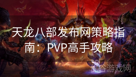 天龙八部发布网策略指南：PVP高手攻略