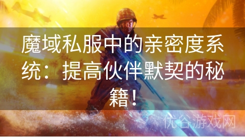 魔域私服中的亲密度系统：提高伙伴默契的秘籍！