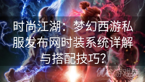 时尚江湖：梦幻西游私服发布网时装系统详解与搭配技巧？