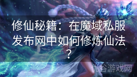 修仙秘籍：在魔域私服发布网中如何修炼仙法？