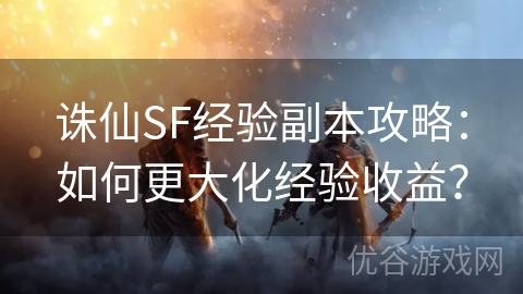 诛仙SF经验副本攻略：如何更大化经验收益？