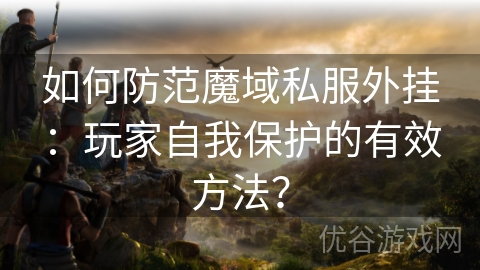 如何防范魔域私服外挂：玩家自我保护的有效方法？